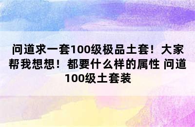 问道求一套100级极品土套！大家帮我想想！都要什么样的属性 问道100级土套装